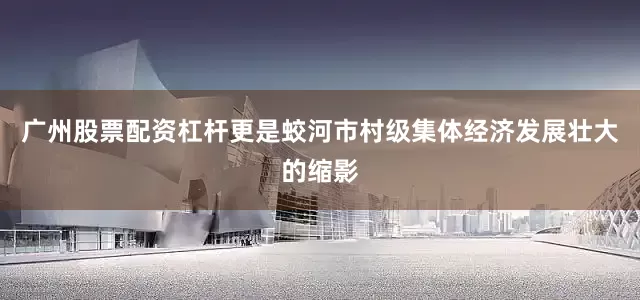 广州股票配资杠杆更是蛟河市村级集体经济发展壮大的缩影