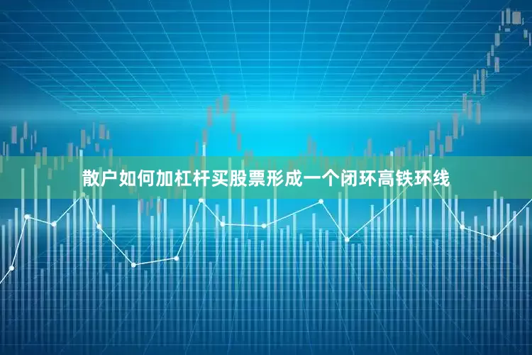 散户如何加杠杆买股票形成一个闭环高铁环线