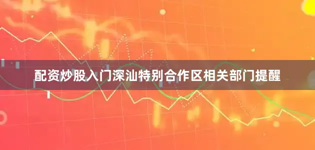 配资炒股入门深汕特别合作区相关部门提醒