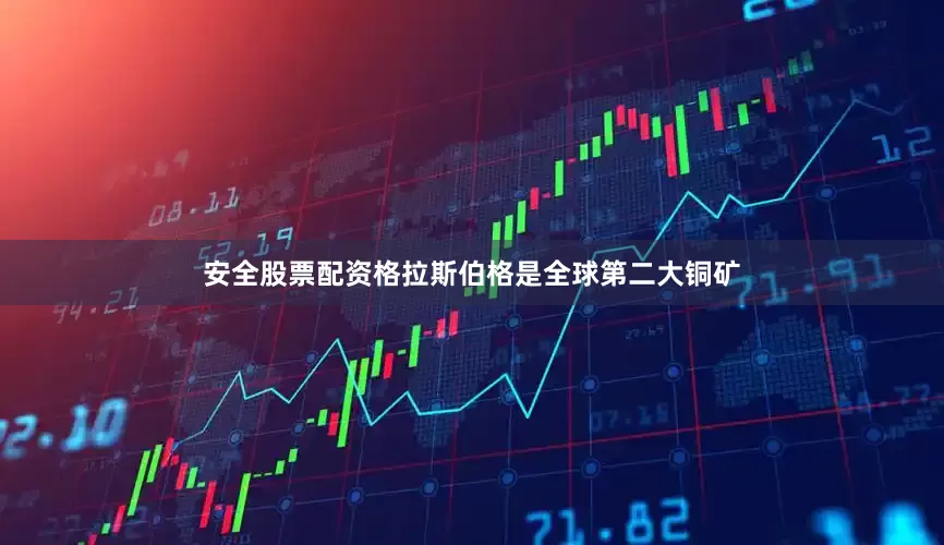 安全股票配资格拉斯伯格是全球第二大铜矿