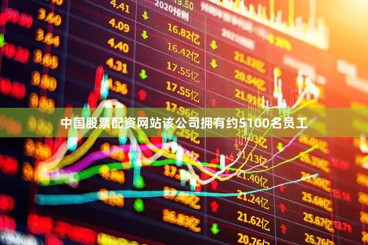 中国股票配资网站该公司拥有约5100名员工
