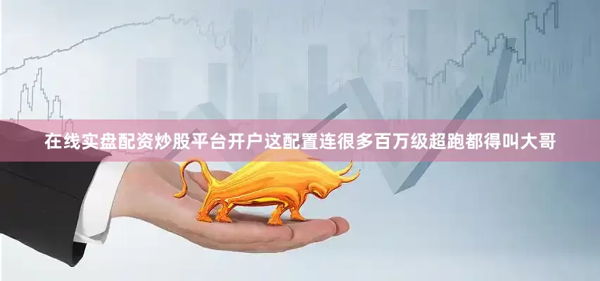 在线实盘配资炒股平台开户这配置连很多百万级超跑都得叫大哥