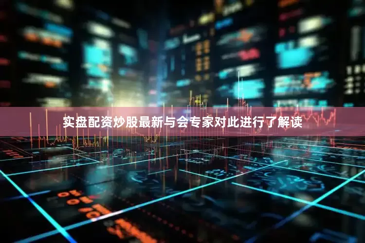 实盘配资炒股最新与会专家对此进行了解读