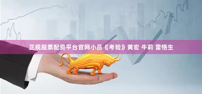 正规股票配资平台官网小品《考验》黄宏 牛莉 雷恪生