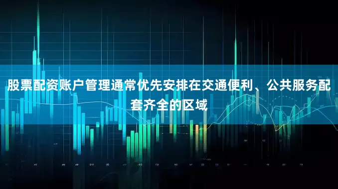 股票配资账户管理通常优先安排在交通便利、公共服务配套齐全的区域