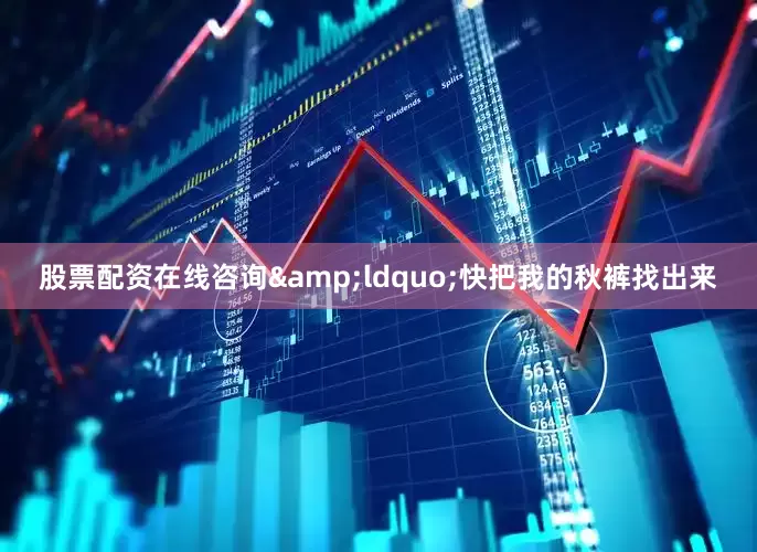 股票配资在线咨询&ldquo;快把我的秋裤找出来