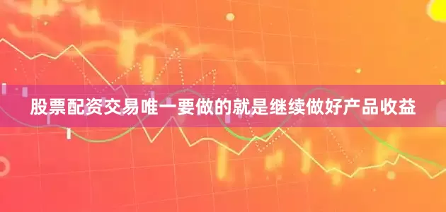 股票配资交易唯一要做的就是继续做好产品收益