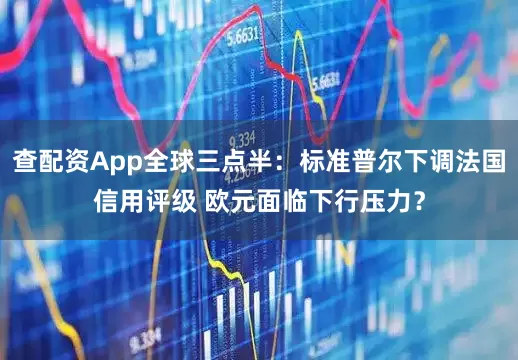 查配资App全球三点半：标准普尔下调法国信用评级 欧元面临下行压力？