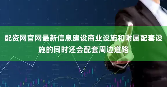 配资网官网最新信息建设商业设施和附属配套设施的同时还会配套周边道路