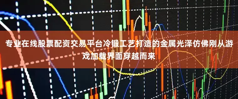 专业在线股票配资交易平台冷锻工艺打造的金属光泽仿佛刚从游戏加载界面穿越而来