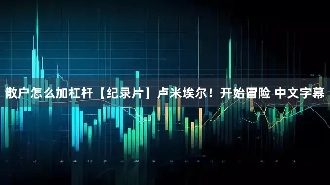 散户怎么加杠杆【纪录片】卢米埃尔！开始冒险 中文字幕