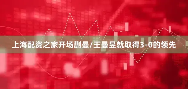 上海配资之家开场蒯曼/王曼昱就取得3-0的领先
