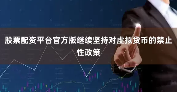 股票配资平台官方版继续坚持对虚拟货币的禁止性政策