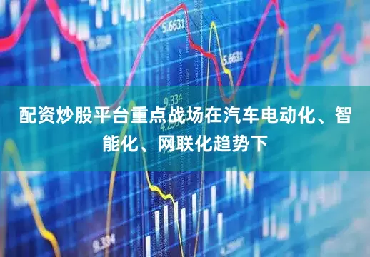 配资炒股平台重点战场在汽车电动化、智能化、网联化趋势下