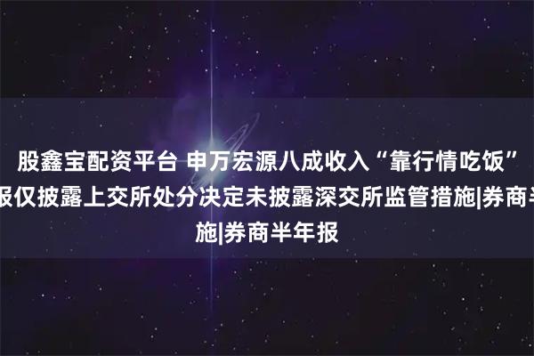 股鑫宝配资平台 申万宏源八成收入“靠行情吃饭” 半年报仅披露上交所处分决定未披露深交所监管措施|券商半年报