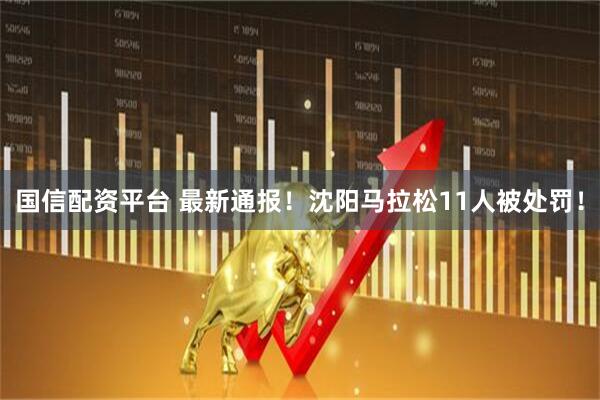 国信配资平台 最新通报！沈阳马拉松11人被处罚！