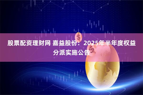 股票配资理财网 嘉益股份：2025年半年度权益分派实施公告