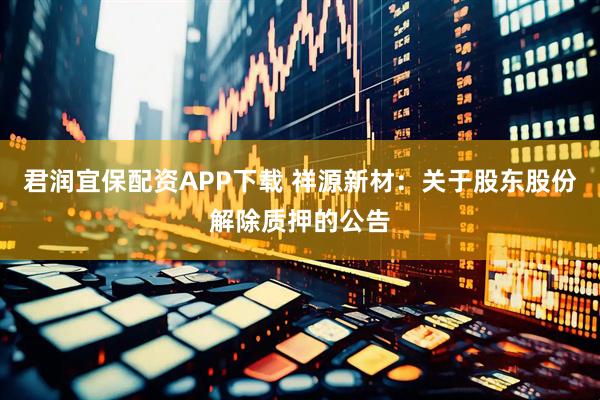 君润宜保配资APP下载 祥源新材：关于股东股份解除质押的公告