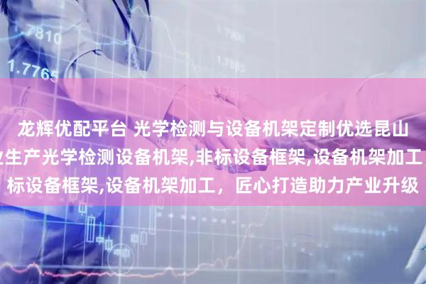 龙辉优配平台 光学检测与设备机架定制优选昆山衡泽盛精密设备，专业生产光学检测设备机架,非标设备框架,设备机架加工，匠心打造助力产业升级