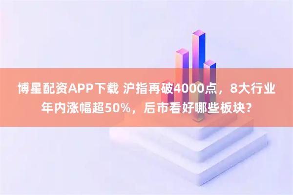 博星配资APP下载 沪指再破4000点，8大行业年内涨幅超50%，后市看好哪些板块？