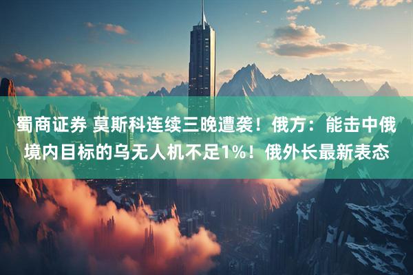 蜀商证券 莫斯科连续三晚遭袭！俄方：能击中俄境内目标的乌无人机不足1%！俄外长最新表态