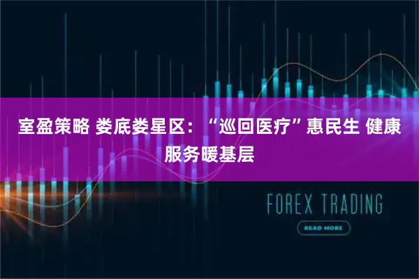 室盈策略 娄底娄星区：“巡回医疗”惠民生 健康服务暖基层