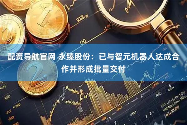 配资导航官网 永臻股份：已与智元机器人达成合作并形成批量交付