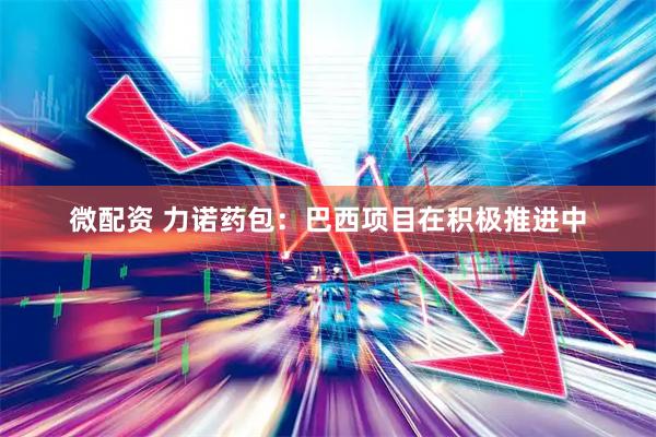 微配资 力诺药包：巴西项目在积极推进中