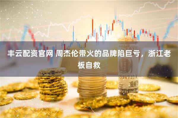 丰云配资官网 周杰伦带火的品牌陷巨亏，浙江老板自救