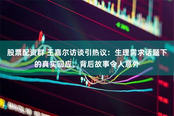 股票配资群 王嘉尔访谈引热议：生理需求话题下的真实回应，背后故事令人意外