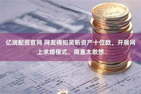 亿润配资官网 网友得知吴昕资产十位数，开展网上求婚模式，简直太敢想