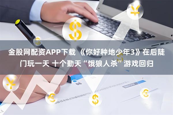 金股网配资APP下载 《你好种地少年3》在后陡门玩一天 十个勤天“饿狼人杀”游戏回归