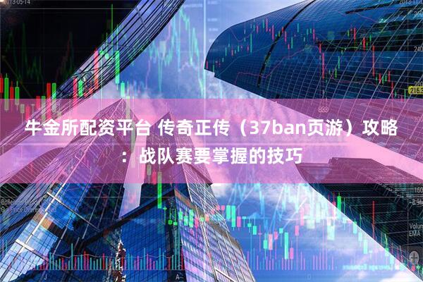 牛金所配资平台 传奇正传（37ban页游）攻略：战队赛要掌握的技巧