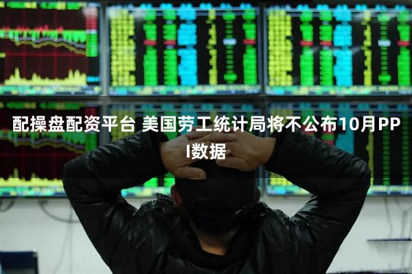 配操盘配资平台 美国劳工统计局将不公布10月PPI数据