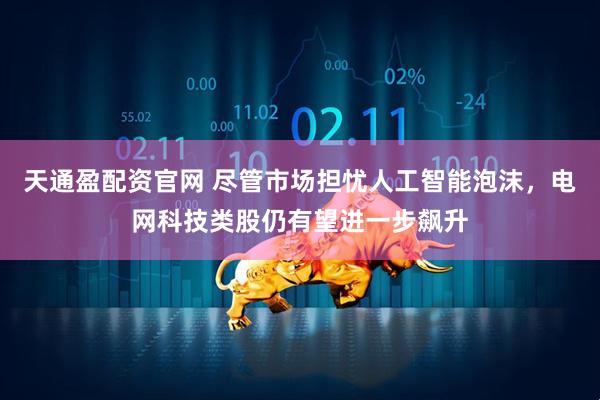 天通盈配资官网 尽管市场担忧人工智能泡沫，电网科技类股仍有望进一步飙升
