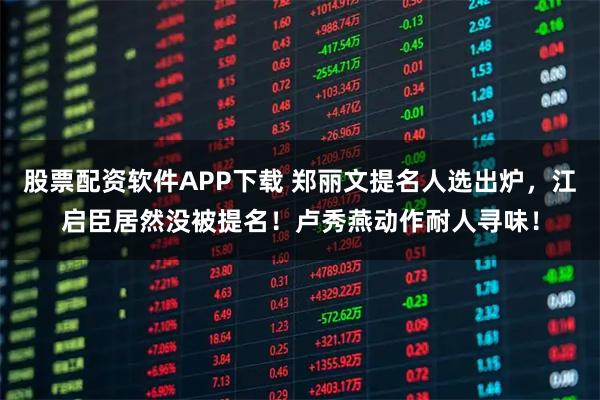 股票配资软件APP下载 郑丽文提名人选出炉，江启臣居然没被提名！卢秀燕动作耐人寻味！