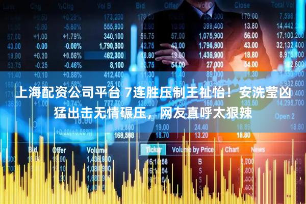 上海配资公司平台 7连胜压制王祉怡！安洗莹凶猛出击无情碾压，网友直呼太狠辣