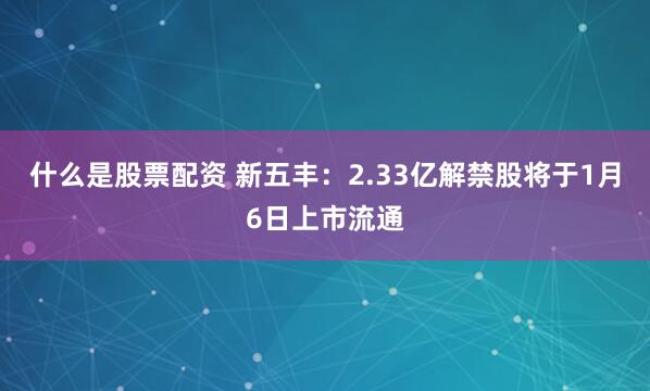 什么是股票配资 新五丰：2.33亿解禁股将于1月6日上市流通