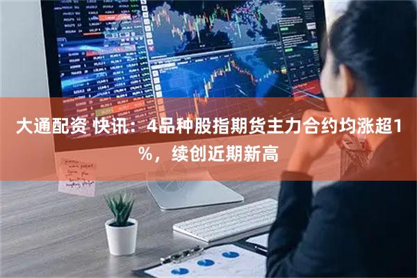 大通配资 快讯：4品种股指期货主力合约均涨超1%，续创近期新高