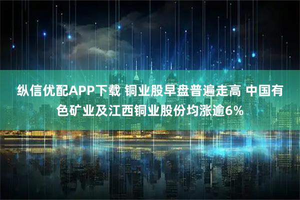 纵信优配APP下载 铜业股早盘普遍走高 中国有色矿业及江西铜业股份均涨逾6%