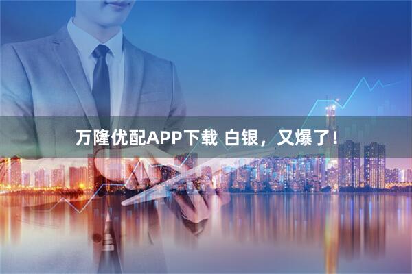 万隆优配APP下载 白银，又爆了！