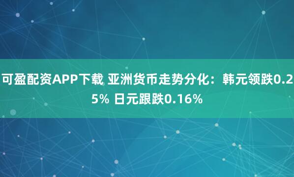 可盈配资APP下载 亚洲货币走势分化：韩元领跌0.25% 日元跟跌0.16%