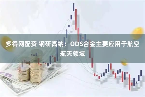 多得网配资 钢研高纳：ODS合金主要应用于航空航天领域