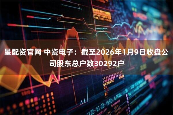 星配资官网 中瓷电子：截至2026年1月9日收盘公司股东总户数30292户