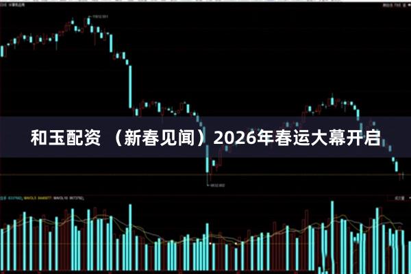 和玉配资 （新春见闻）2026年春运大幕开启