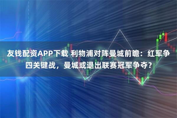 友钱配资APP下载 利物浦对阵曼城前瞻：红军争四关键战，曼城或退出联赛冠军争夺？