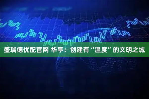 盛瑞德优配官网 华亭：创建有“温度”的文明之城