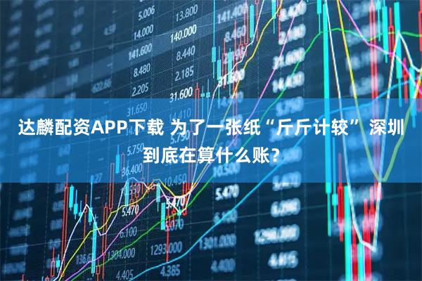 达麟配资APP下载 为了一张纸“斤斤计较” 深圳到底在算什么账？