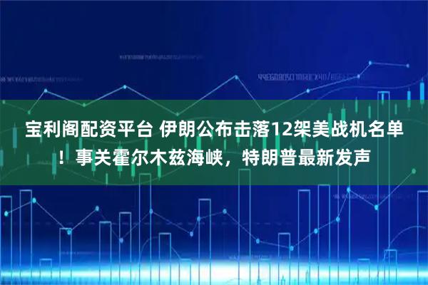 宝利阁配资平台 伊朗公布击落12架美战机名单！事关霍尔木兹海峡，特朗普最新发声