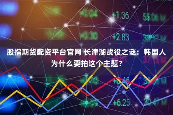 股指期货配资平台官网 长津湖战役之谜：韩国人为什么要拍这个主题？